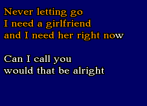 Never letting go
I need a girlfriend
and I need her right now

Can I call you
would that be alright