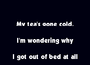 Mv tea's acne cold-

I'm wondeting why

I got out of bed at all