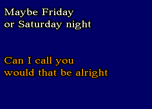 Maybe Friday
or Saturday night

Can I call you
would that be alright