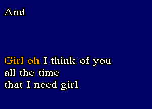 Girl oh I think of you
all the time
that I need girl