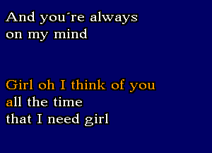 And you're always
on my mind

Girl oh I think of you
all the time

that I need girl