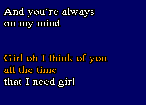 And you're always
on my mind

Girl oh I think of you
all the time

that I need girl