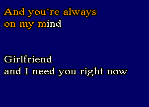 And you're always
on my mind

Girlfriend
and I need you right now