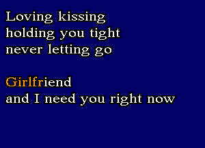 Loving kissing
holding you tight
never letting go

Girlfriend
and I need you right now