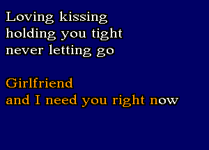 Loving kissing
holding you tight
never letting go

Girlfriend
and I need you right now