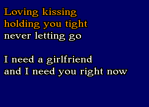 Loving kissing
holding you tight
never letting go

I need a girlfriend
and I need you right now