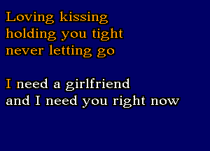 Loving kissing
holding you tight
never letting go

I need a girlfriend
and I need you right now