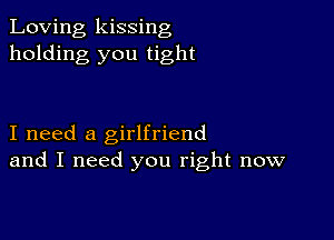 Loving kissing
holding you tight

I need a girlfriend
and I need you right now