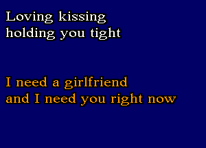 Loving kissing
holding you tight

I need a girlfriend
and I need you right now