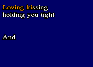 Loving kissing
holding you tight

And