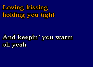 Loving kissing
holding you tight

And keepin' you warm
oh yeah