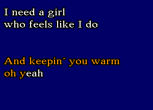 I need a girl
Who feels like I do

And keepin' you warm
oh yeah