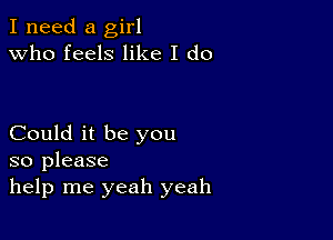 I need a girl
Who feels like I do

Could it be you
so please
help me yeah yeah