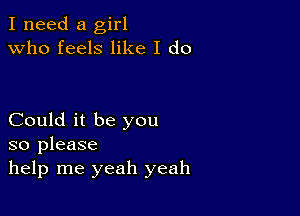 I need a girl
Who feels like I do

Could it be you
so please
help me yeah yeah