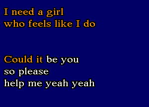 I need a girl
Who feels like I do

Could it be you
so please
help me yeah yeah