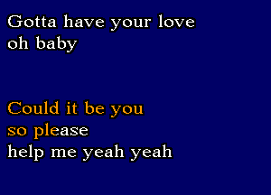 Gotta have your love
oh baby

Could it be you
so please
help me yeah yeah