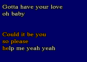 Gotta have your love
oh baby

Could it be you
so please
help me yeah yeah