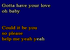 Gotta have your love
oh baby

Could it be you
so please
help me yeah yeah