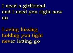 I need a girlfriend
and I need you right now
no

Loving kissing
holding you tight
never letting go