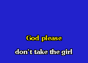 God please

don't take me girl