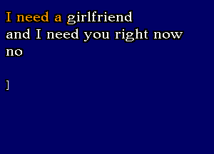 I need a girlfriend

and I need you right now
no