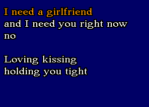 I need a girlfriend
and I need you right now
no

Loving kissing
holding you tight