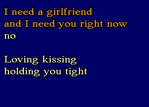 I need a girlfriend
and I need you right now
no

Loving kissing
holding you tight