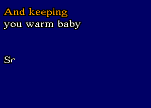 And keeping
you warm baby