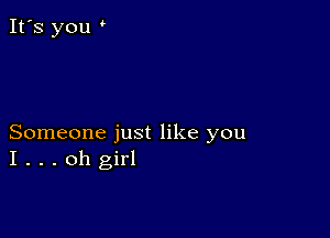 Someone just like you
I . . . oh girl