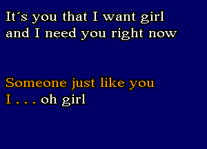 It's you that I want girl
and I need you right now

Someone just like you
I . . . oh girl