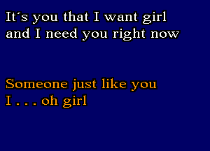 It's you that I want girl
and I need you right now

Someone just like you
I . . . oh girl