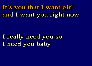 It's you that I want girl
and I want you right now

I really need you so
I need you baby