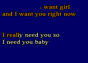 L want girl
and I want you right now

I really need you so
I need you baby