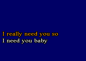 I really need you so
I need you baby