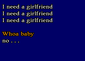 I need a girlfriend
I need a girlfriend
I need a girlfriend

XVhoa baby
no .