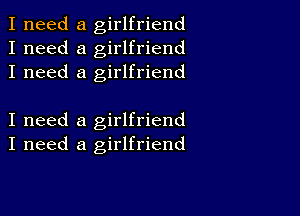 I need a girlfriend
I need a girlfriend
I need a girlfriend

I need a girlfriend
I need a girlfriend