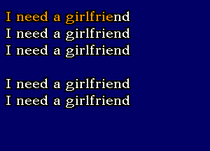 I need a girlfriend
I need a girlfriend
I need a girlfriend

I need a girlfriend
I need a girlfriend