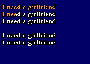 I need a girlfriend
I need a girlfriend
I need a girlfriend

I need a girlfriend
I need a girlfriend