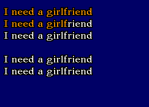 I need a girlfriend
I need a girlfriend
I need a girlfriend

I need a girlfriend
I need a girlfriend