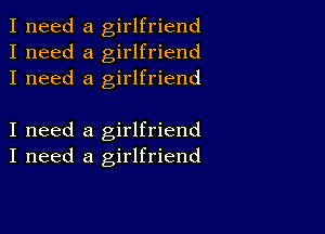 I need a girlfriend
I need a girlfriend
I need a girlfriend

I need a girlfriend
I need a girlfriend