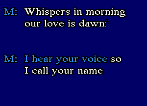 Mr Whispers in morning
our love is dawn

N12 I hear your voice so
I call your name