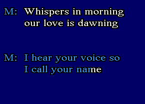 Mr Whispers in morning
our love is dawning

N12 I hear your voice so
I call your name