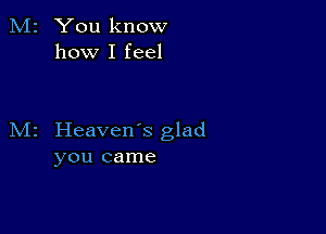 M2 You know
how I feel

M2 Heaven's glad
you came