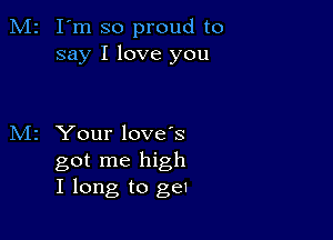 M2 I'm so proud to
say I love you

z Your love's
got me high
I long to gel