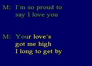 M2 I'm so proud to
say I love you

z Your love's
got me high
I long to get by