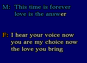 M2 This time is forever
love is the answer

F2 I hear your voice now
you are my choice now
the love you bring