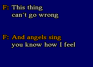 z This thing
can't go wrong

2 And angels sing
you know how I feel