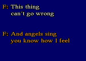 z This thing
can't go wrong

2 And angels sing
you know how I feel