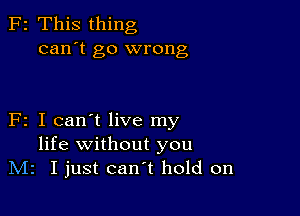 F2 This thing
can't go wrong

F2 I can't live my
life without you
IVIz I just can't hold on