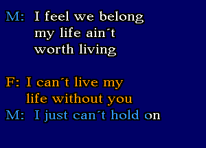 M2 I feel we belong
my life ain't
worth living

F2 I can't live my
life without you
IVIz I just can't hold on